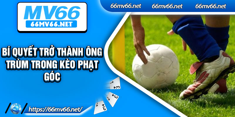 Bí quyết trở thành ông trùm trong kèo phạt góc