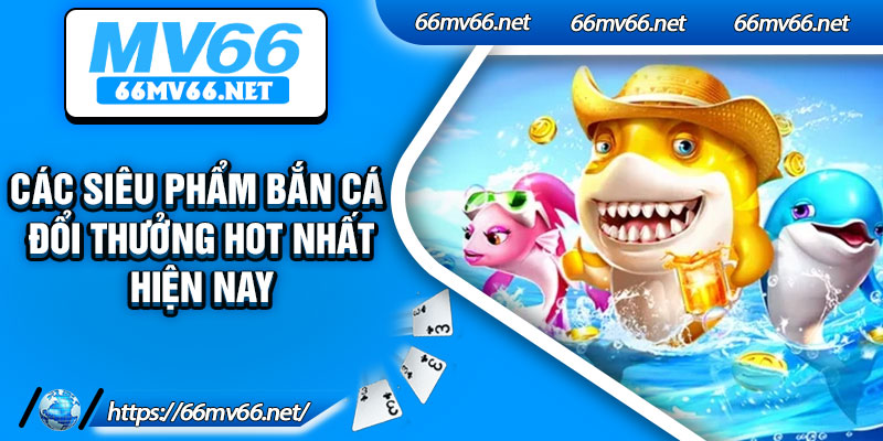 Các siêu phẩm bắn cá đổi thưởng hot nhất hiện nay