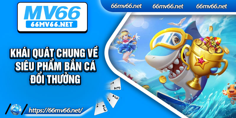 Khái quát chung về siêu phẩm bắn cá đổi thưởng