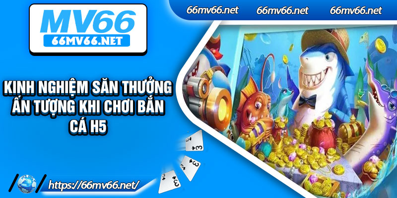 Kinh nghiệm săn thưởng ấn tượng khi chơi bắn cá H5
