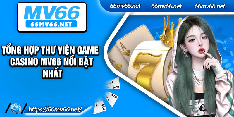 Tổng hợp thư viện game casino MV66 nổi bật nhất
